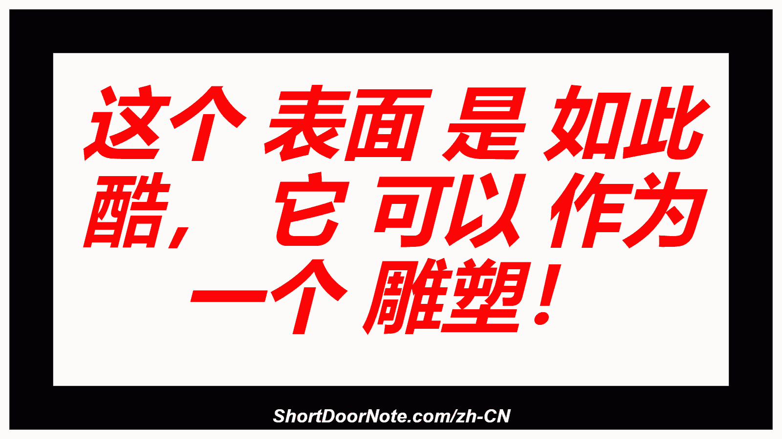 这个 表面 是 如此 酷， 它 可以 作为 一个 雕塑！
