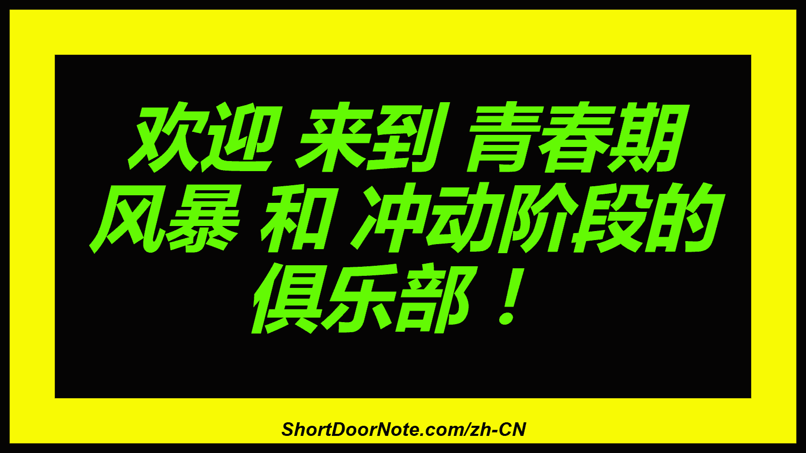 欢迎 来到 青春期 风暴 和 冲动阶段的 俱乐部 ！
