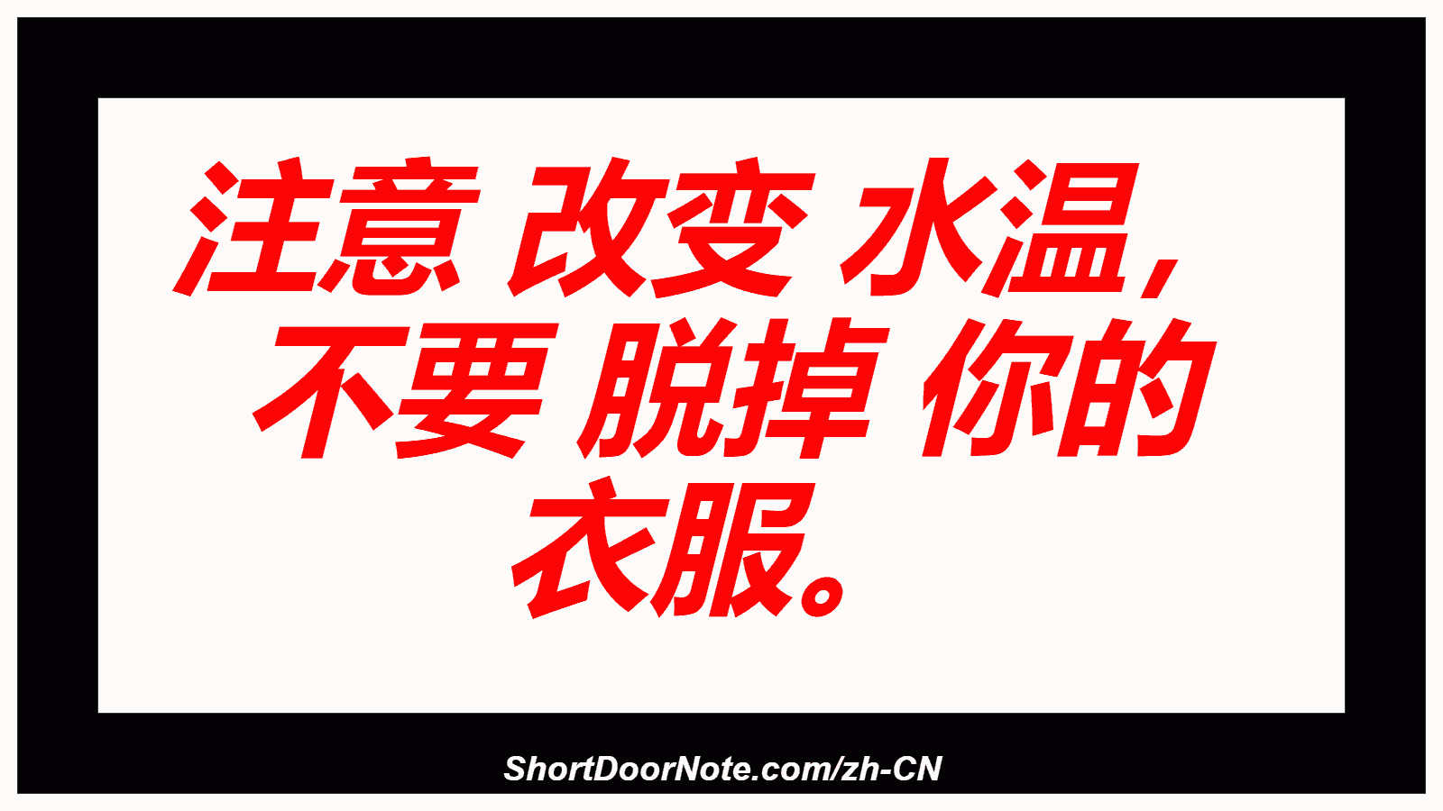 注意 改变 水温， 不要 脱掉 你的 衣服。
