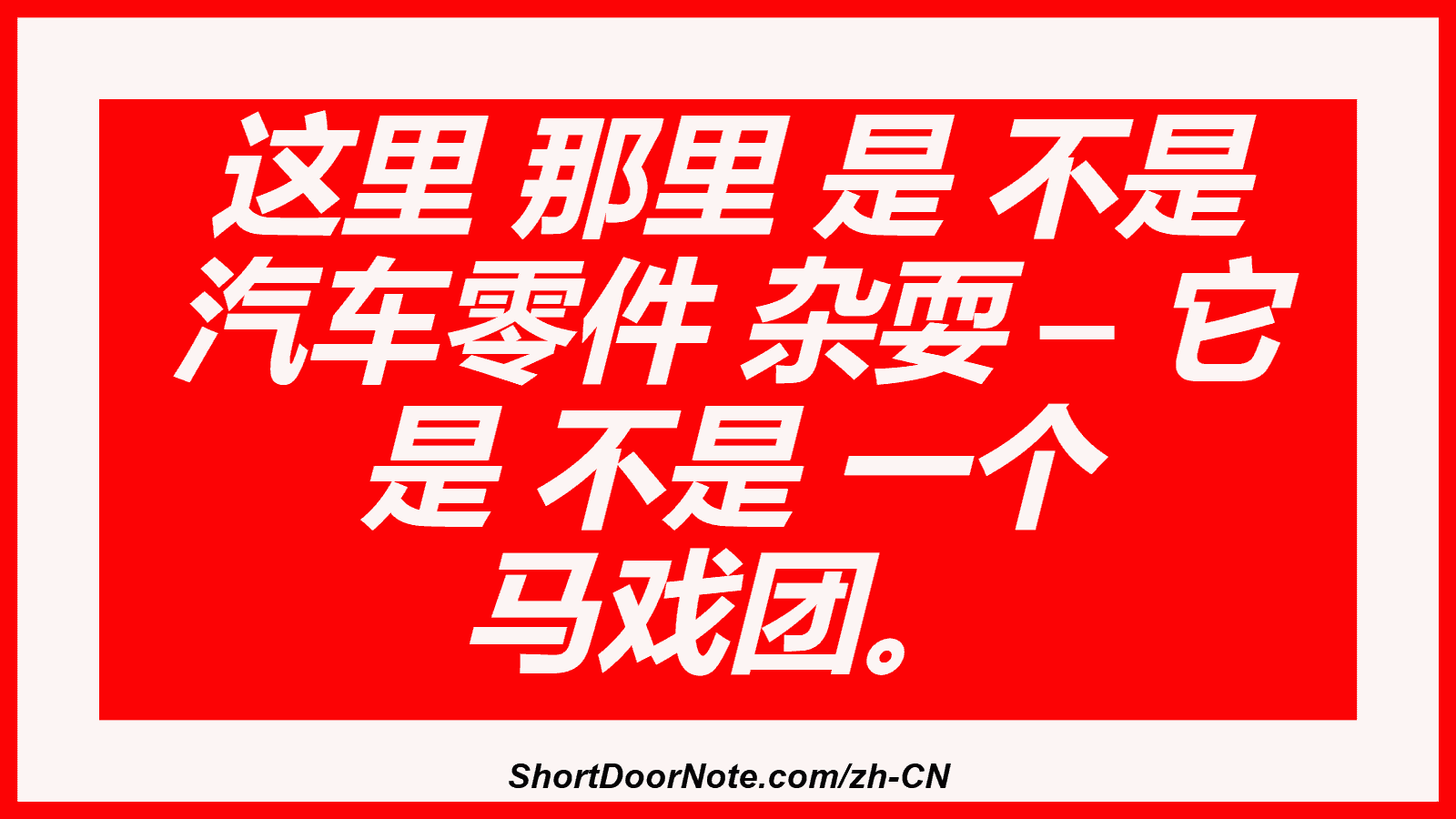 这里 那里 是 不是 汽车零件 杂耍 – 它 是 不是 一个 马戏团。
