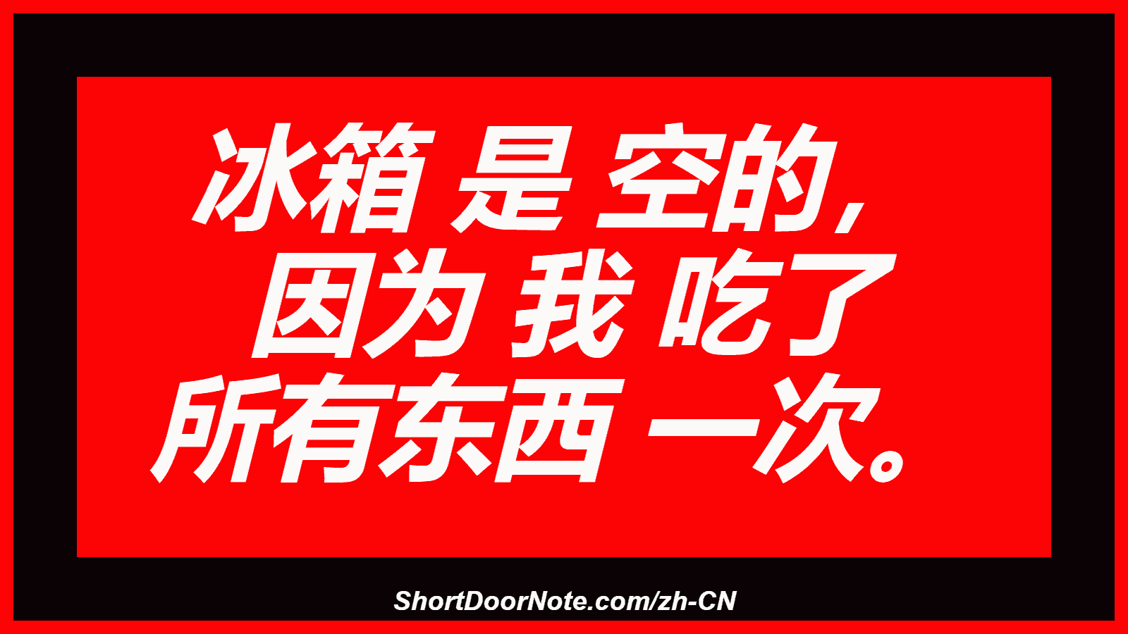 冰箱 是 空的， 因为 我 吃了 所有东西 一次。
