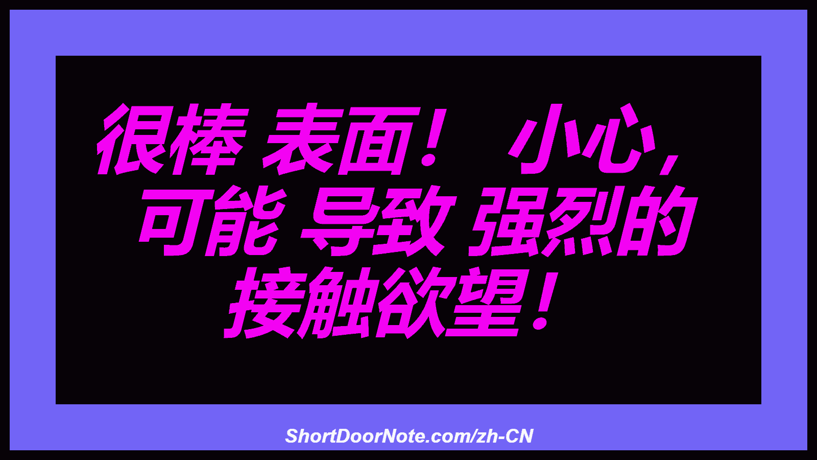 很棒 表面！ 小心， 可能 导致 强烈的 接触欲望！
