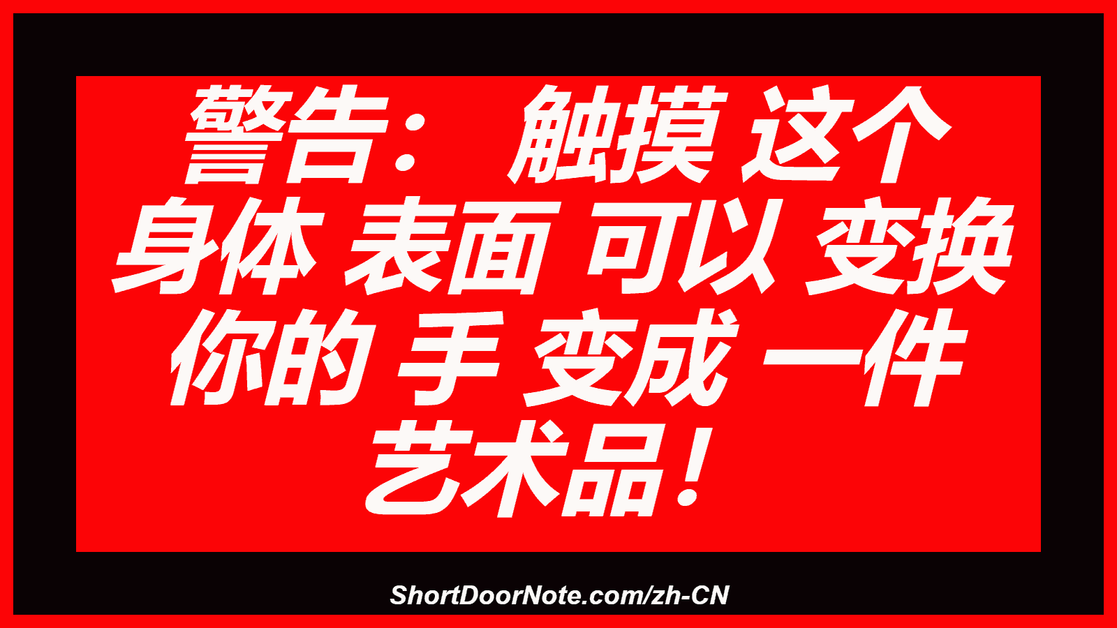 警告： 触摸 这个 身体 表面 可以 变换 你的 手 变成 一件 艺术品！

