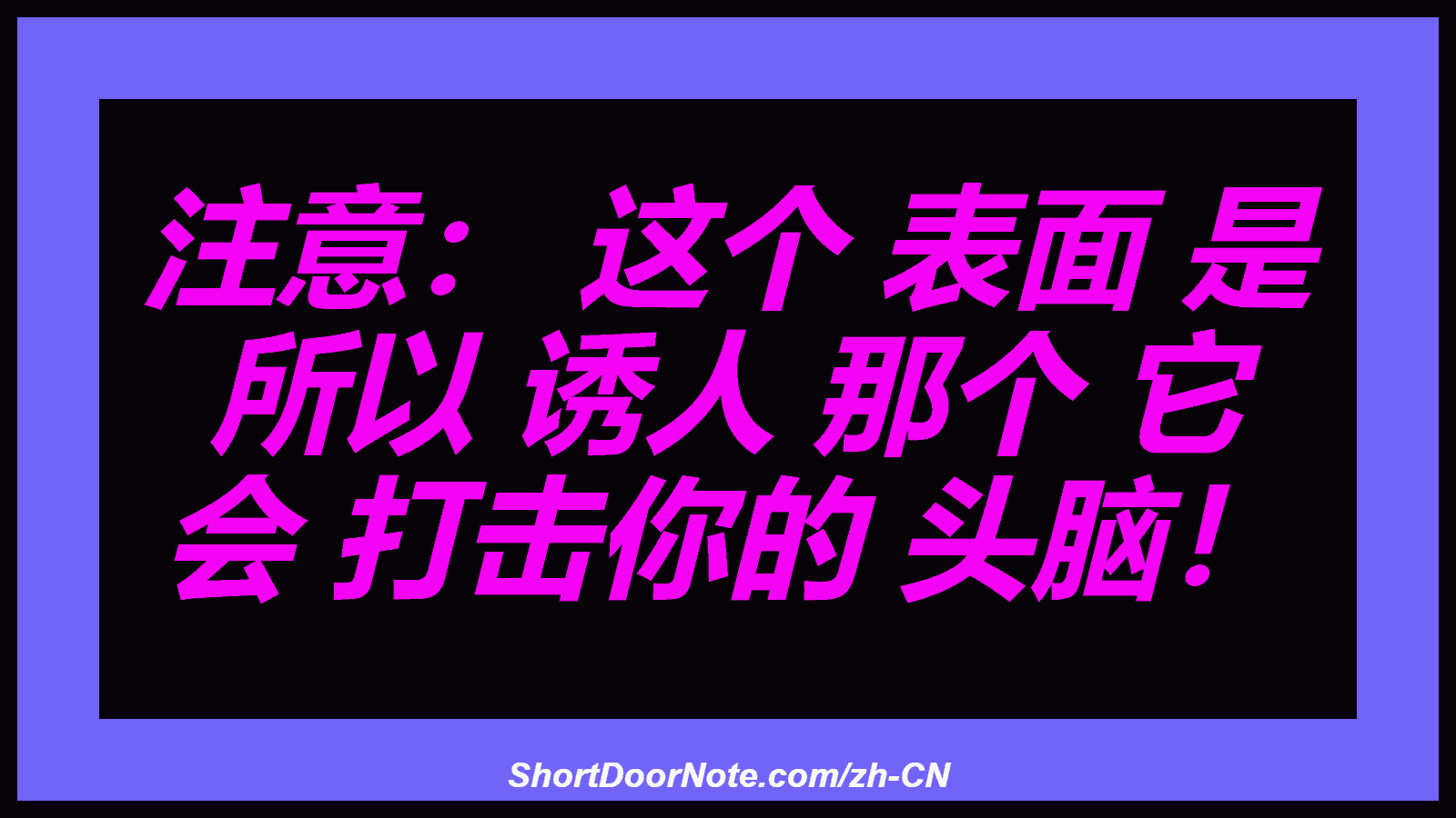注意： 这个 表面 是 所以 诱人 那个 它 会 打击你的 头脑！

