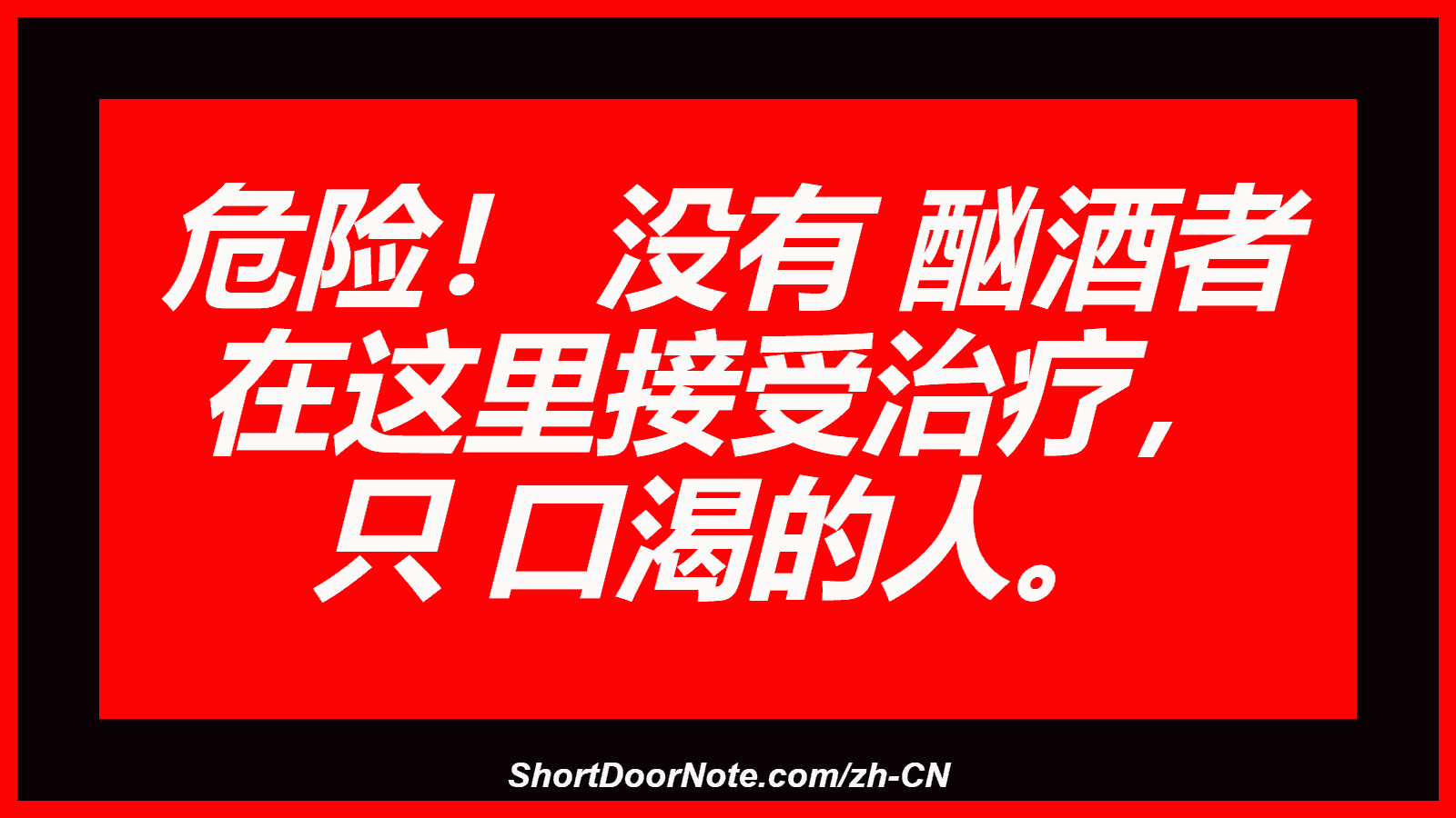 危险！ 没有 酗酒者 在这里接受治疗， 只 口渴的人。
