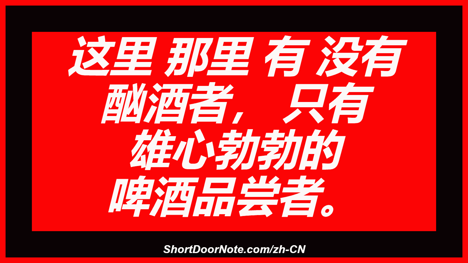 这里 那里 有 没有 酗酒者， 只有 雄心勃勃的 啤酒品尝者。
