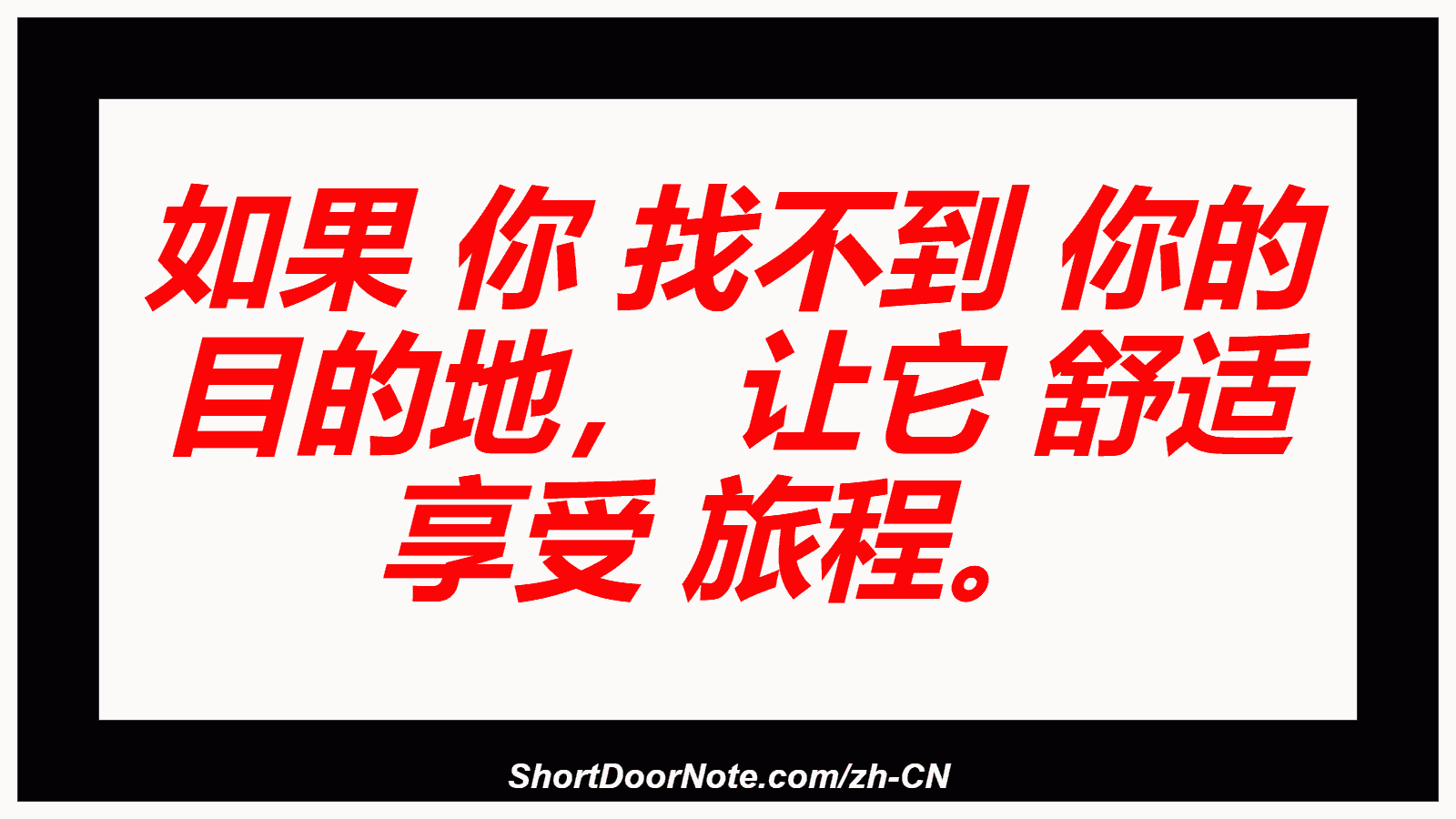 如果 你 找不到 你的 目的地， 让它 舒适 享受 旅程。

