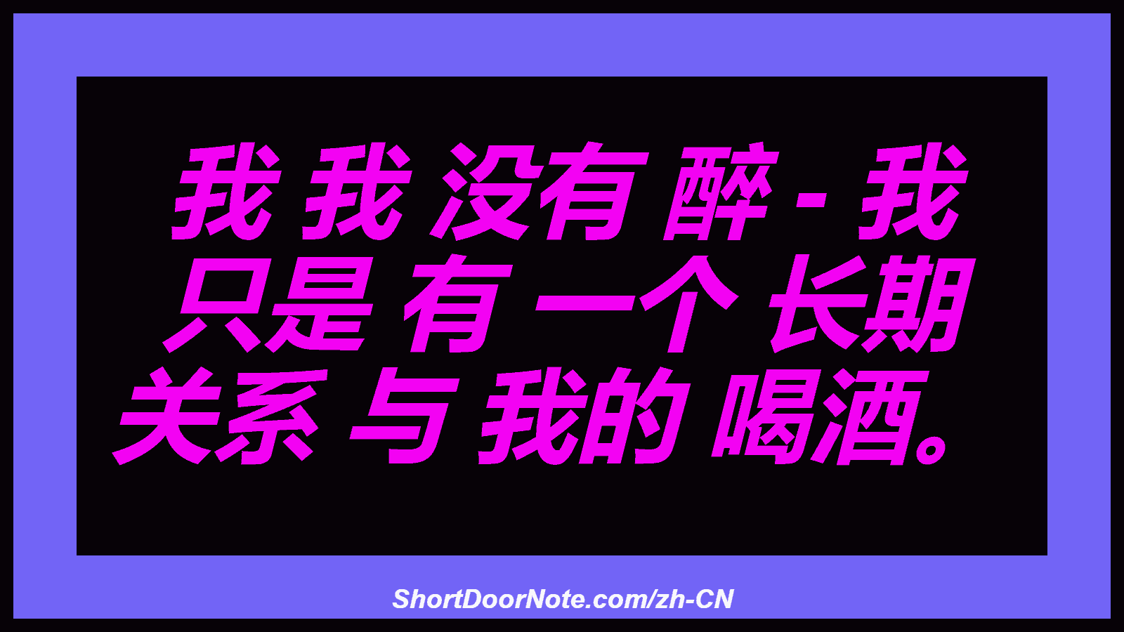 我 我 没有 醉 - 我 只是 有 一个 长期 关系 与 我的 喝酒。
