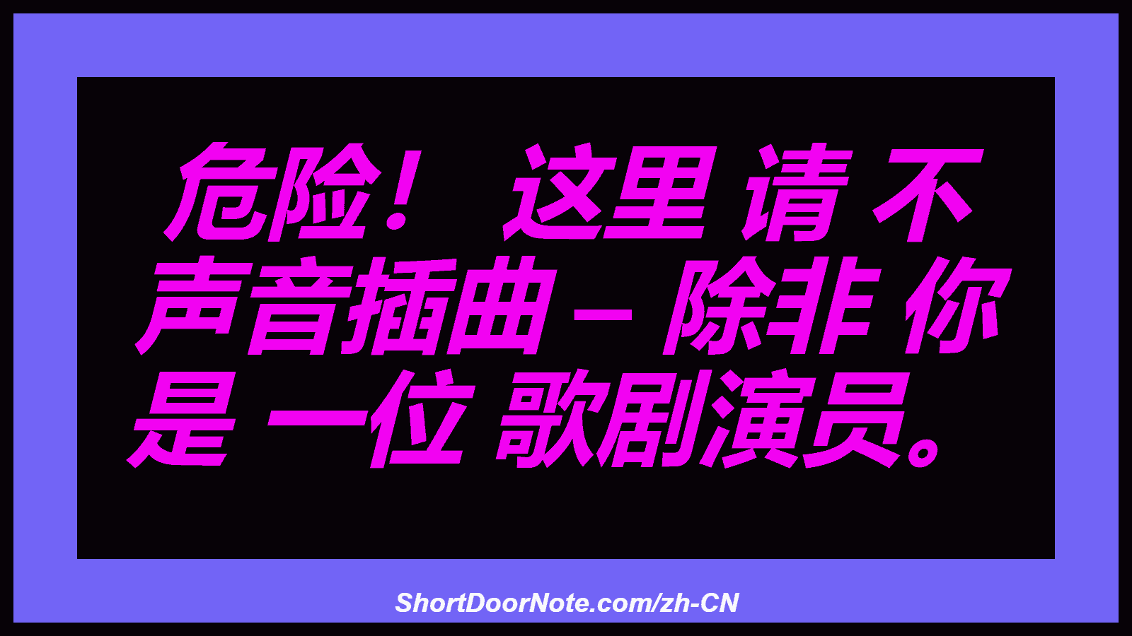 危险！ 这里 请 不 声音插曲 – 除非 你 是 一位 歌剧演员。
