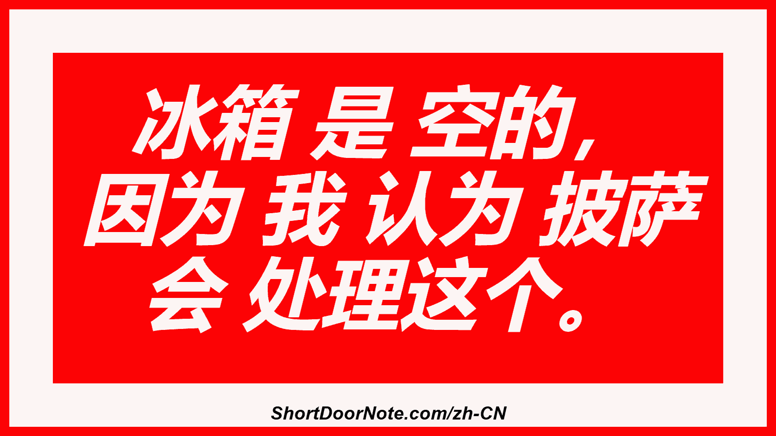 冰箱 是 空的， 因为 我 认为 披萨 会 处理这个。

