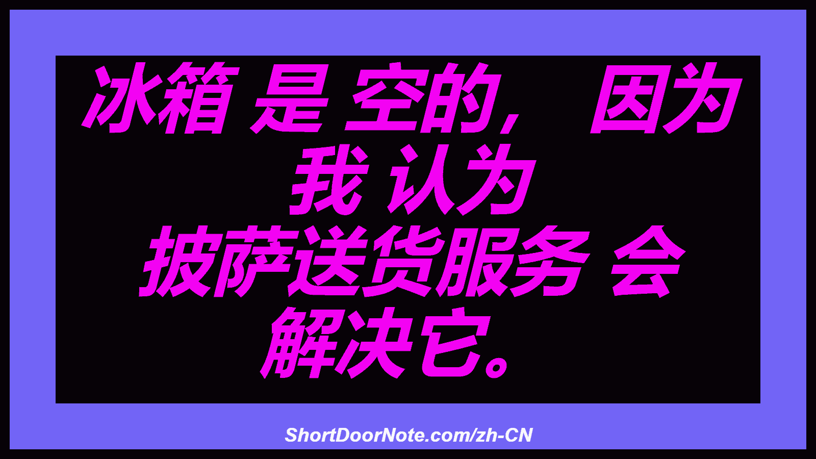 冰箱 是 空的， 因为 我 认为 披萨送货服务 会 解决它。
