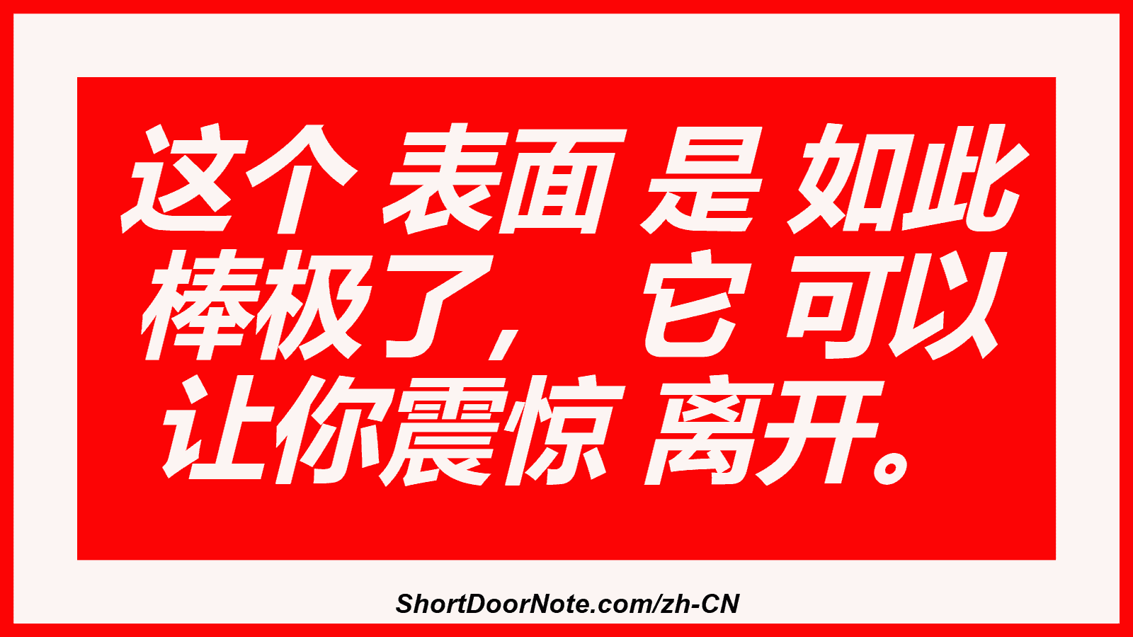 这个 表面 是 如此 棒极了， 它 可以 让你震惊 离开。
