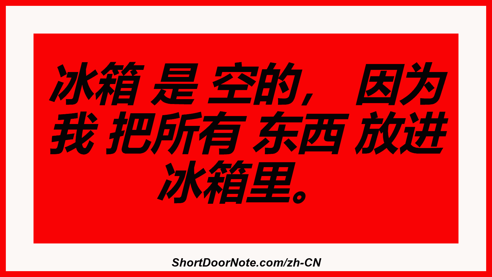 冰箱 是 空的， 因为 我 把所有 东西 放进 冰箱里。
