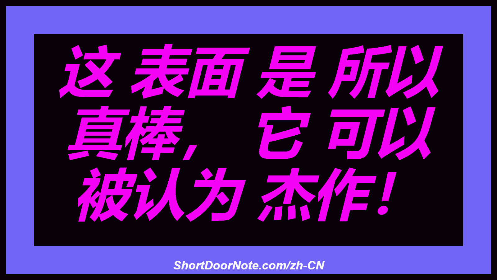 这 表面 是 所以 真棒， 它 可以 被认为 杰作！
