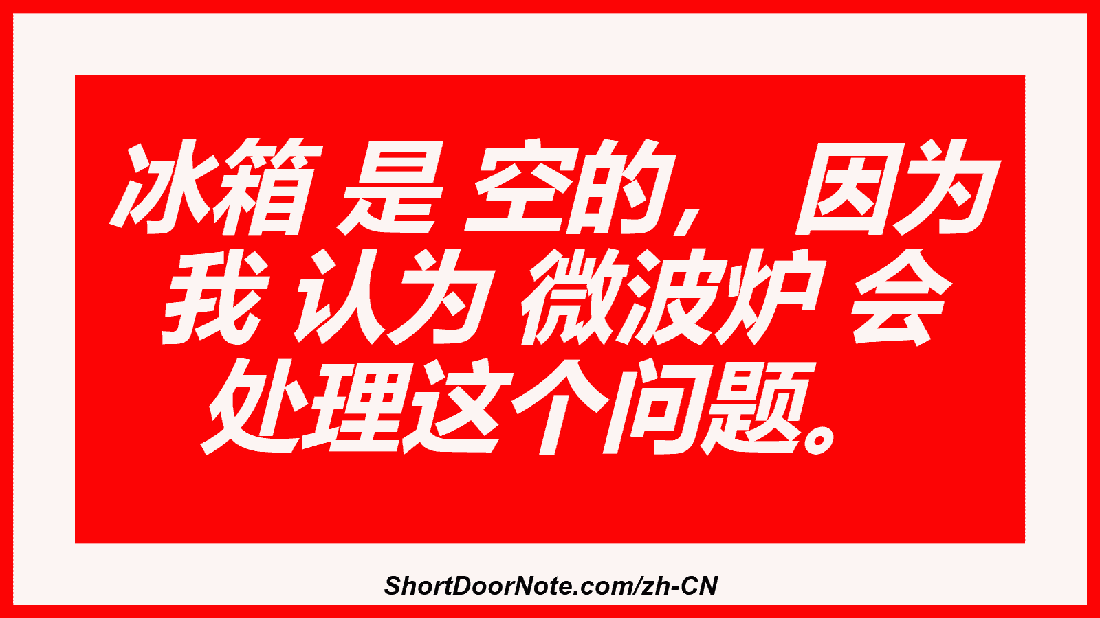 冰箱 是 空的， 因为 我 认为 微波炉 会 处理这个问题。
