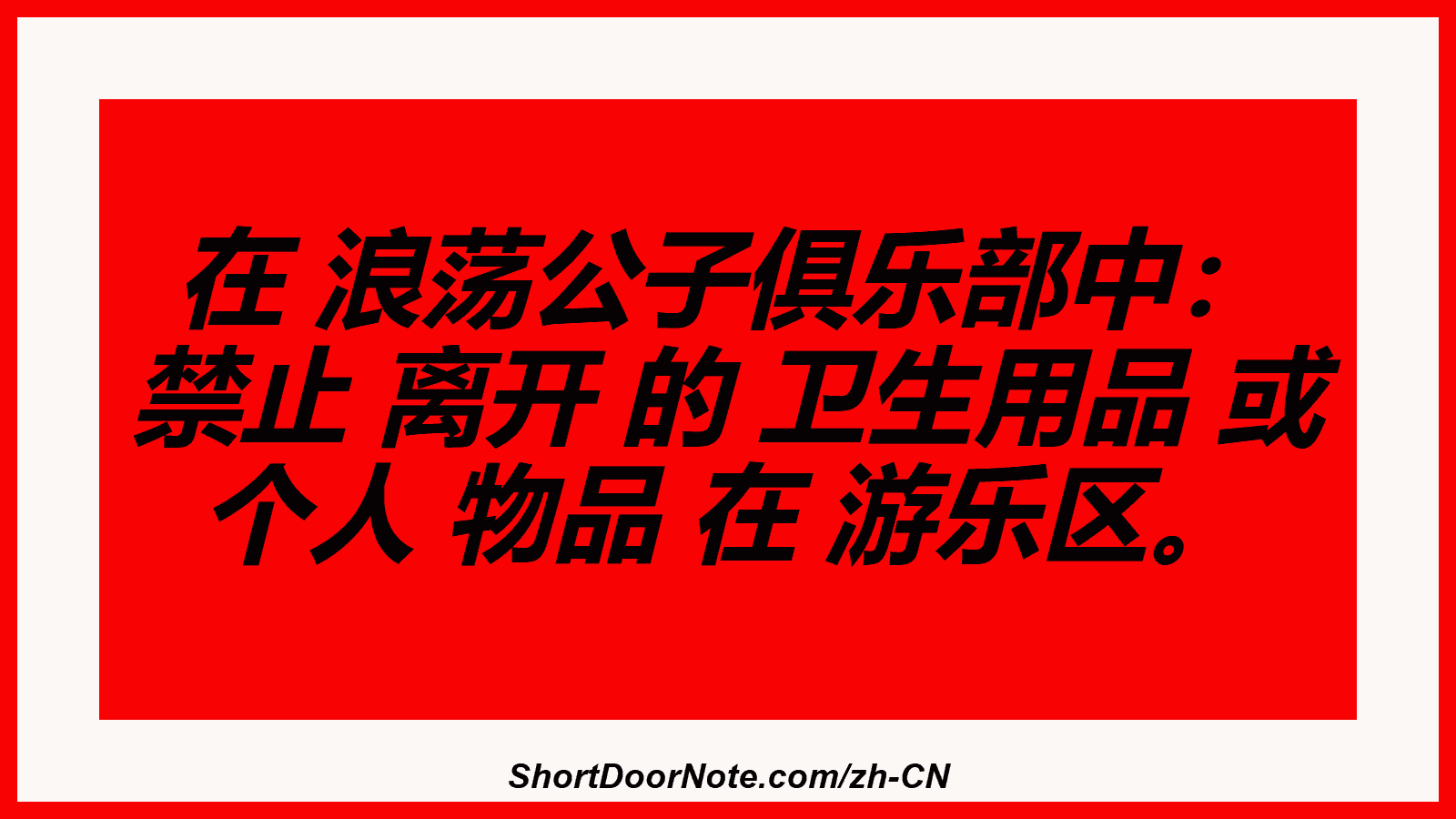 在 浪荡公子俱乐部中： 禁止 离开 的 卫生用品 或 个人 物品 在 游乐区。
