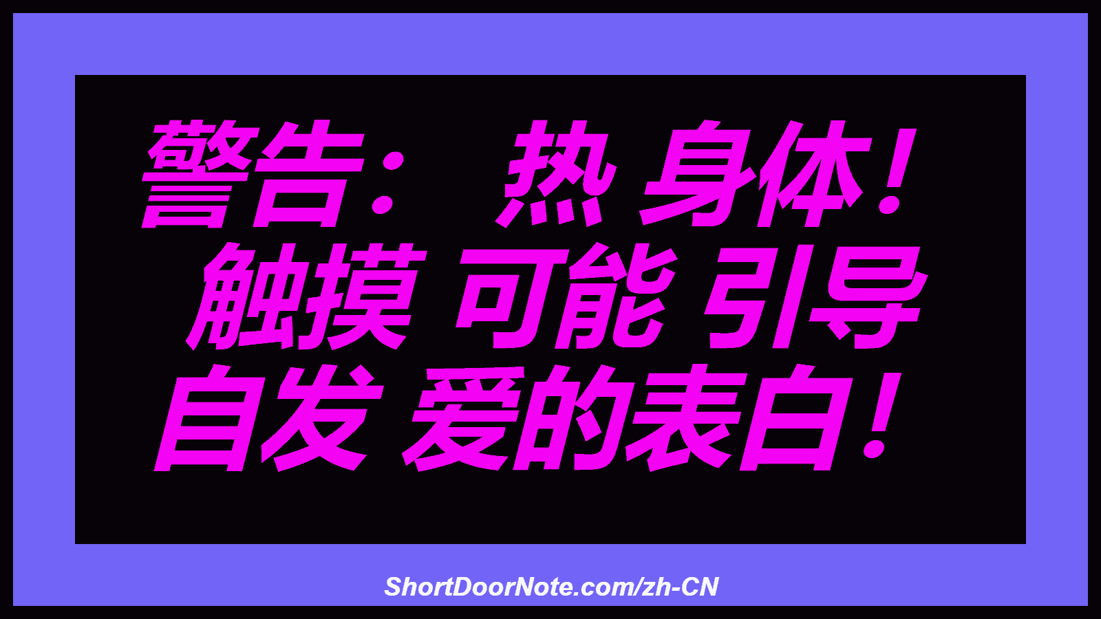 警告： 热 身体！ 触摸 可能 引导 自发 爱的表白！
