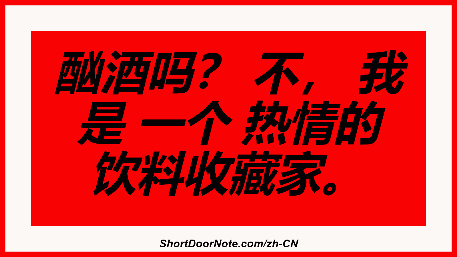 酗酒吗？ 不， 我 是 一个 热情的 饮料收藏家。
