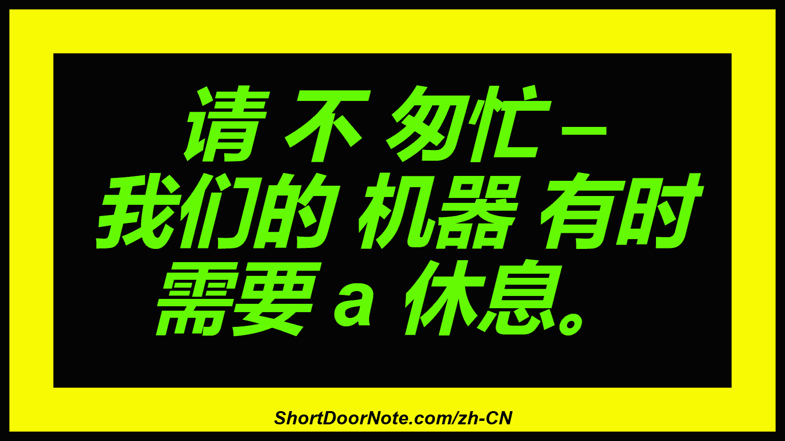 请 不 匆忙 – 我们的 机器 有时 需要 a 休息。
