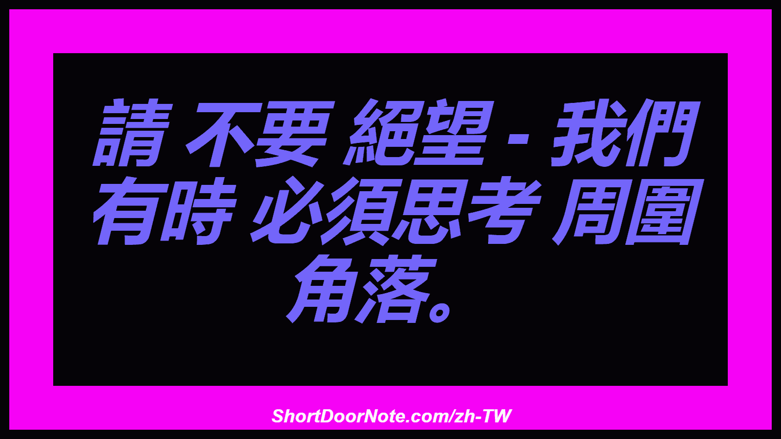 請 不要 絕望 - 我們 有時 必須思考 周圍 角落。
