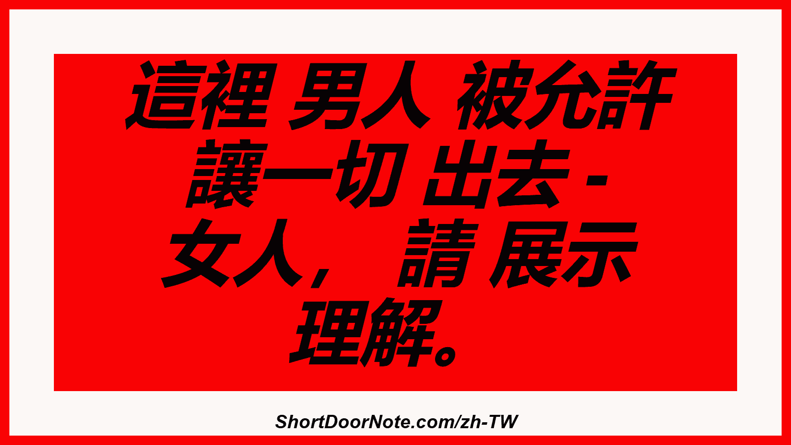 這裡 男人 被允許 讓一切 出去 - 女人， 請 展示 理解。
