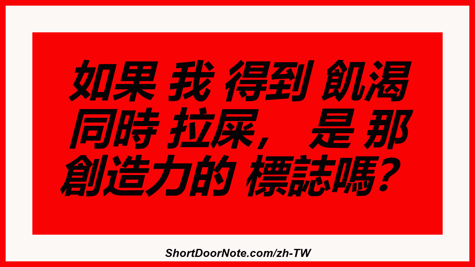 如果 我 得到 飢渴 同時 拉屎， 是 那 創造力的 標誌嗎？
