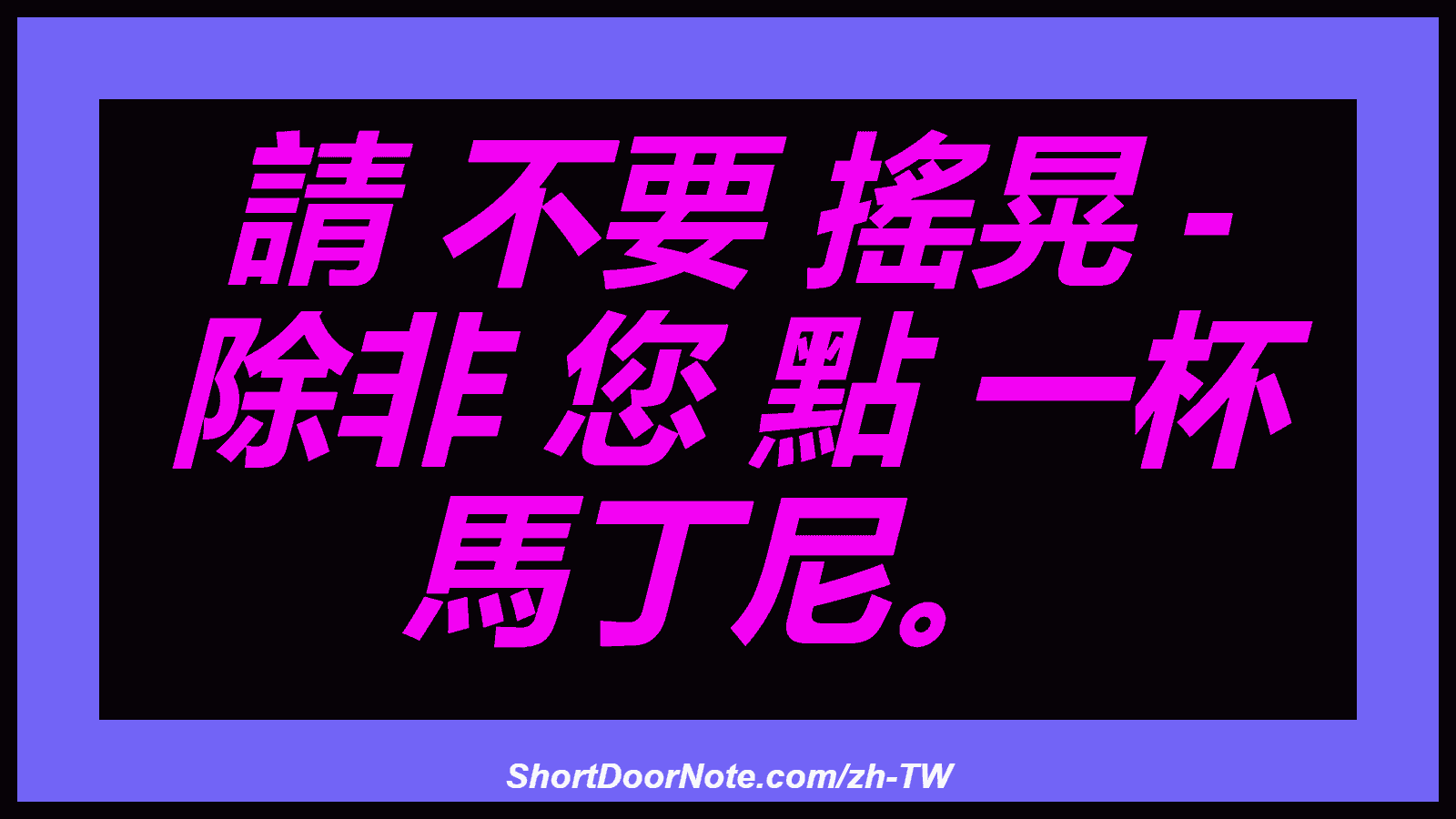 請 不要 搖晃 - 除非 您 點 一杯 馬丁尼。
