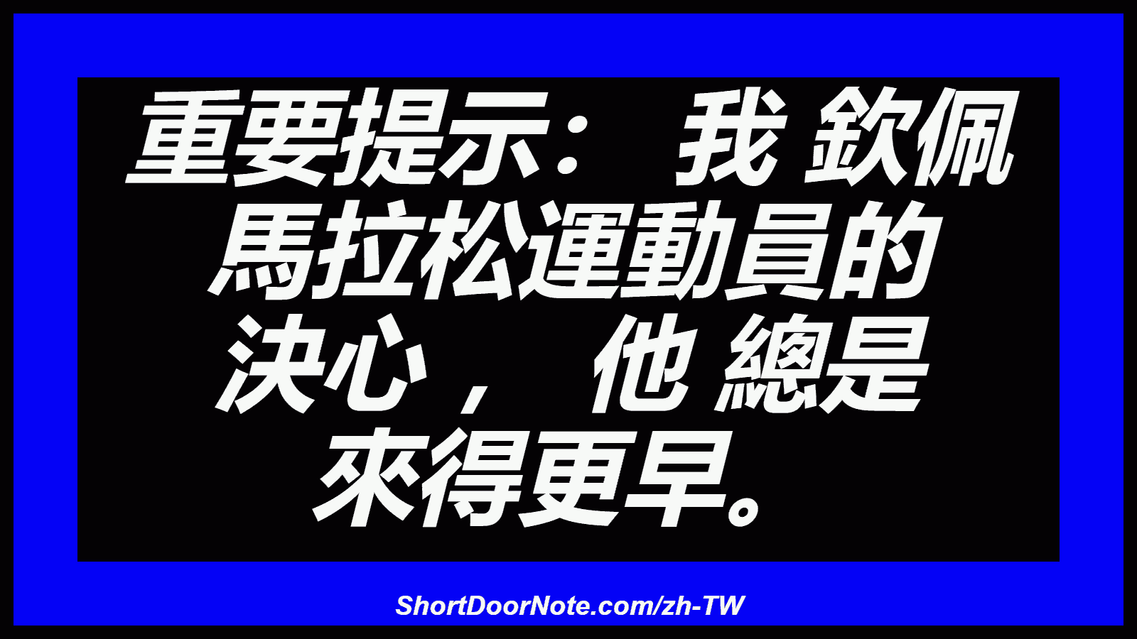 重要提示： 我 欽佩 馬拉松運動員的 決心 ， 他 總是 來得更早。
