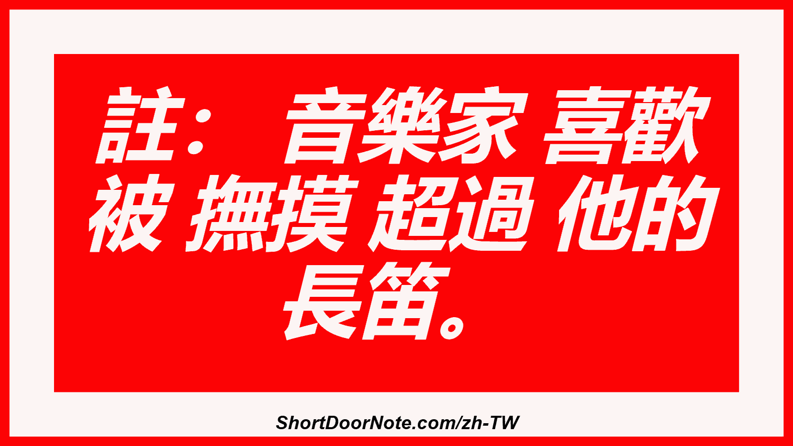 註： 音樂家 喜歡 被 撫摸 超過 他的 長笛。
