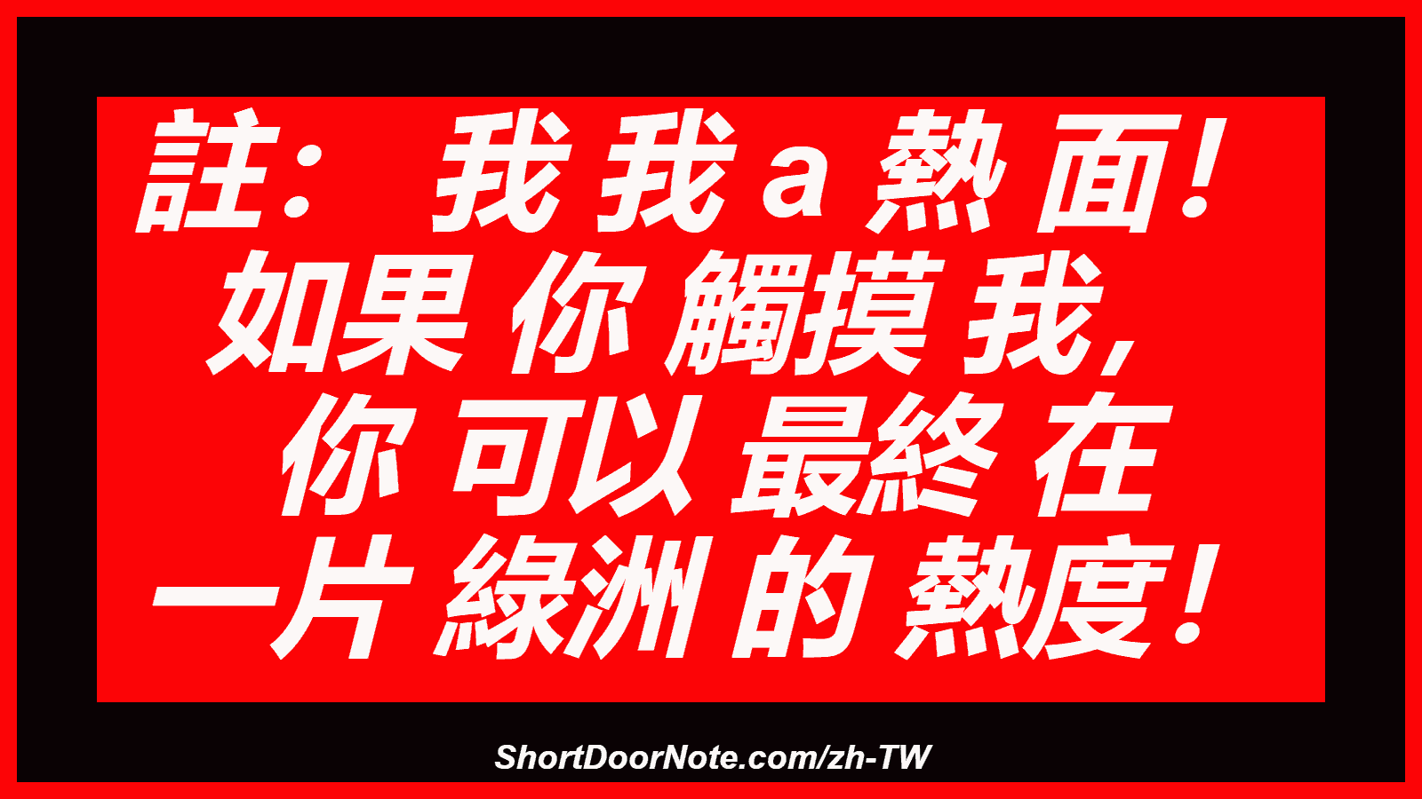註： 我 我 a 熱 面！ 如果 你 觸摸 我， 你 可以 最終 在 一片 綠洲 的 熱度！
