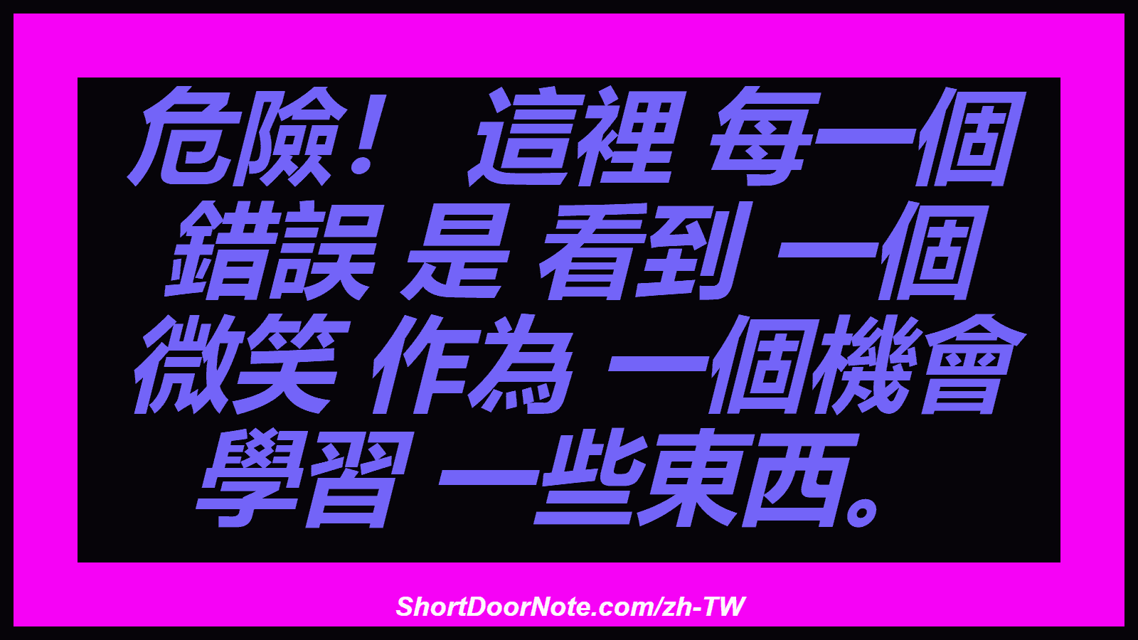 危險！ 這裡 每一個 錯誤 是 看到 一個 微笑 作為 一個機會 學習 一些東西。
