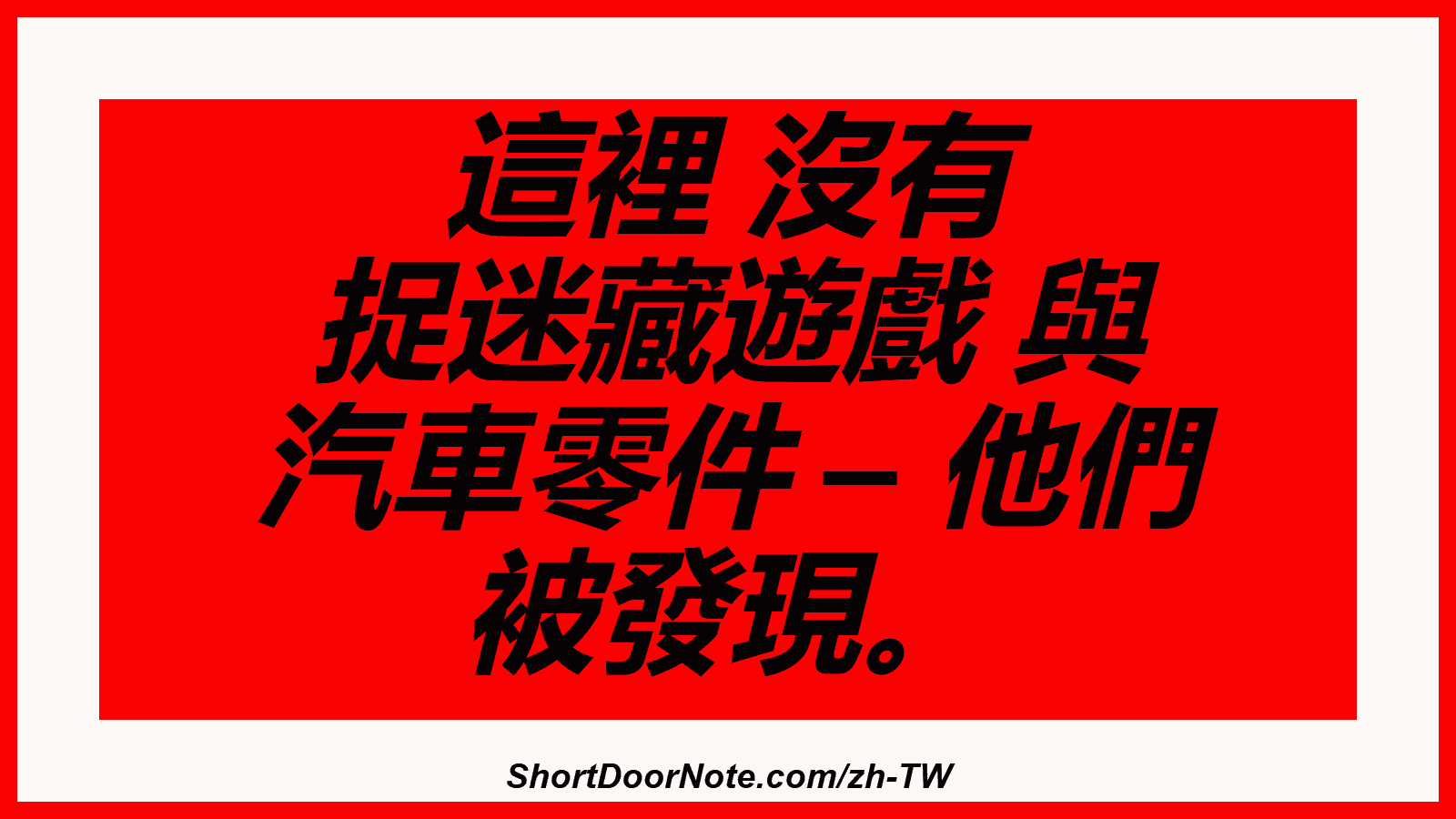這裡 沒有 捉迷藏遊戲 與 汽車零件 – 他們 被發現。
