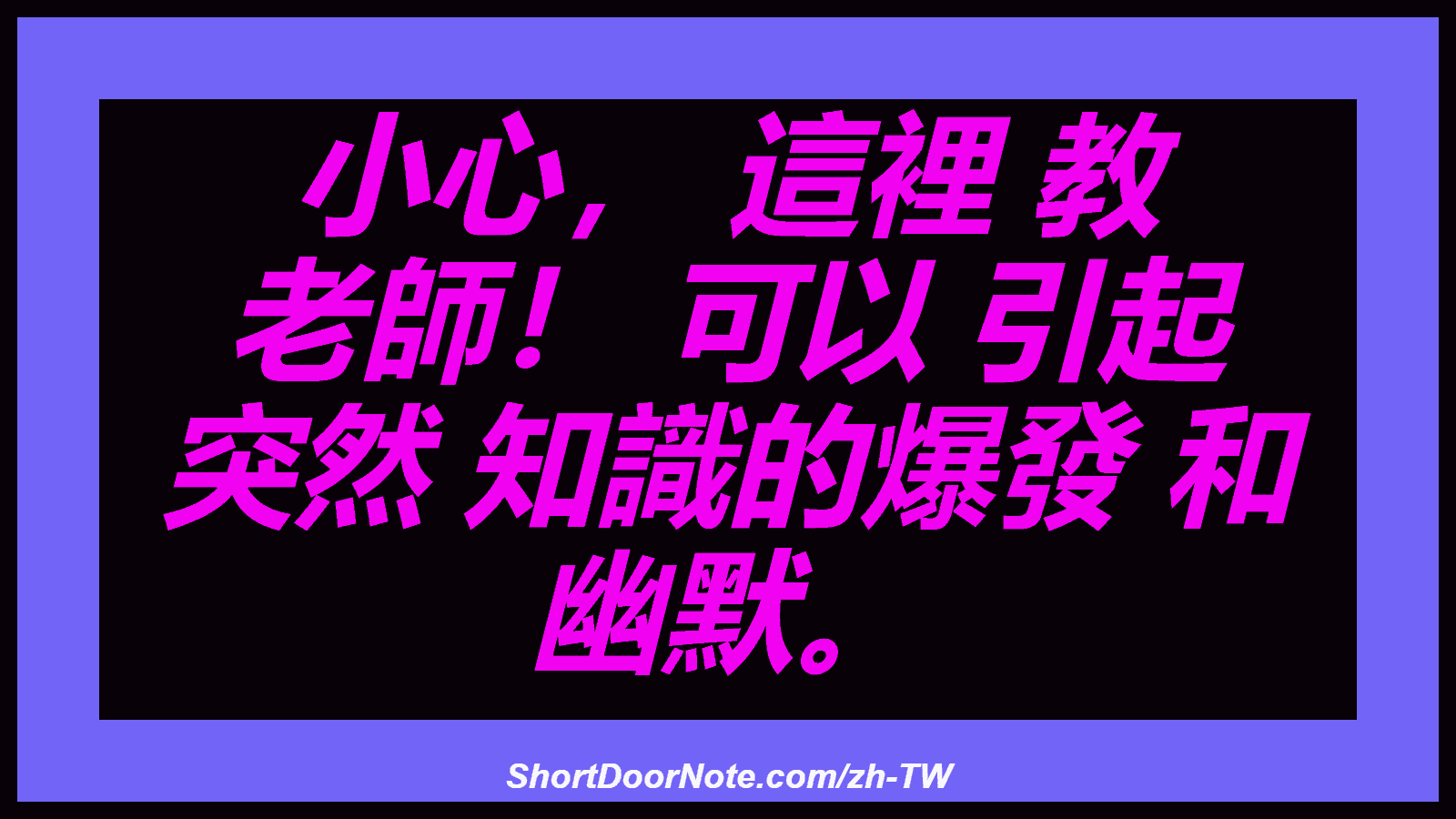小心， 這裡 教 老師！ 可以 引起 突然 知識的爆發 和 幽默。
