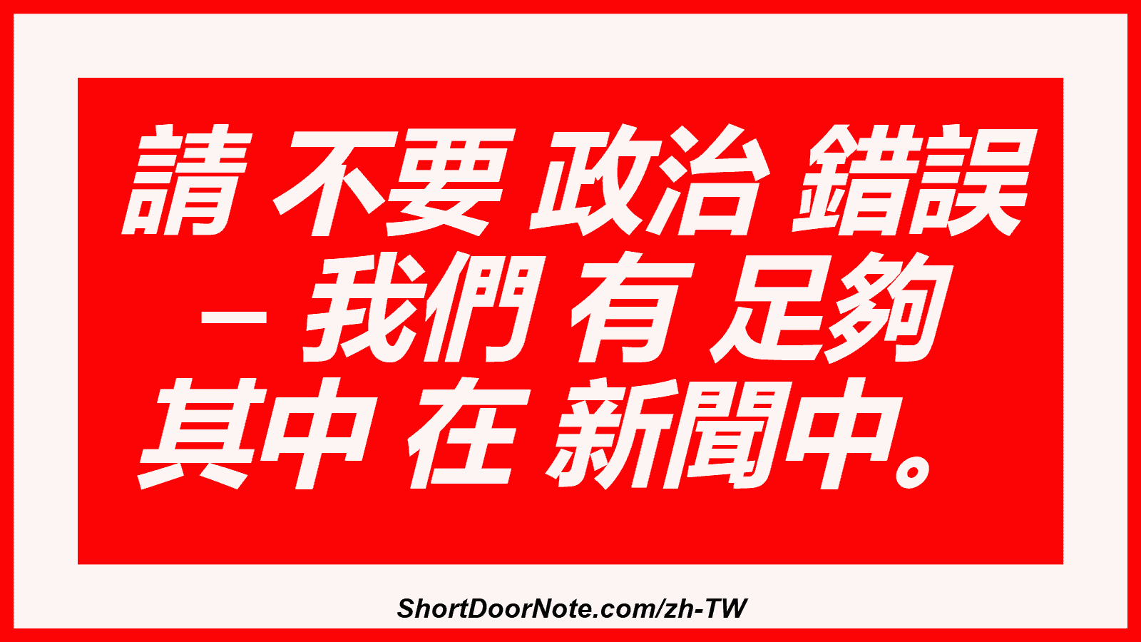 請 不要 政治 錯誤 – 我們 有 足夠 其中 在 新聞中。
