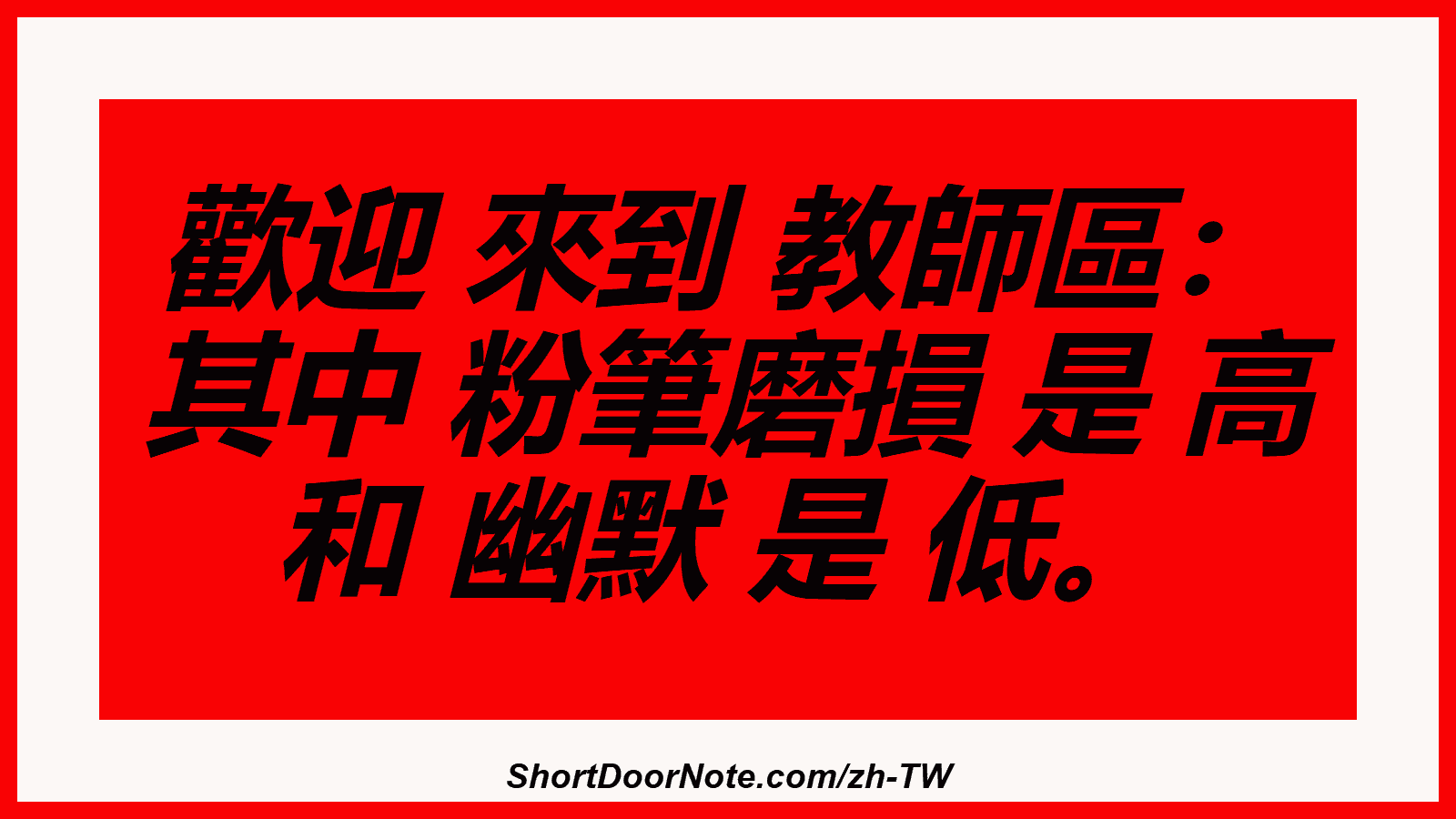 歡迎 來到 教師區： 其中 粉筆磨損 是 高 和 幽默 是 低。
