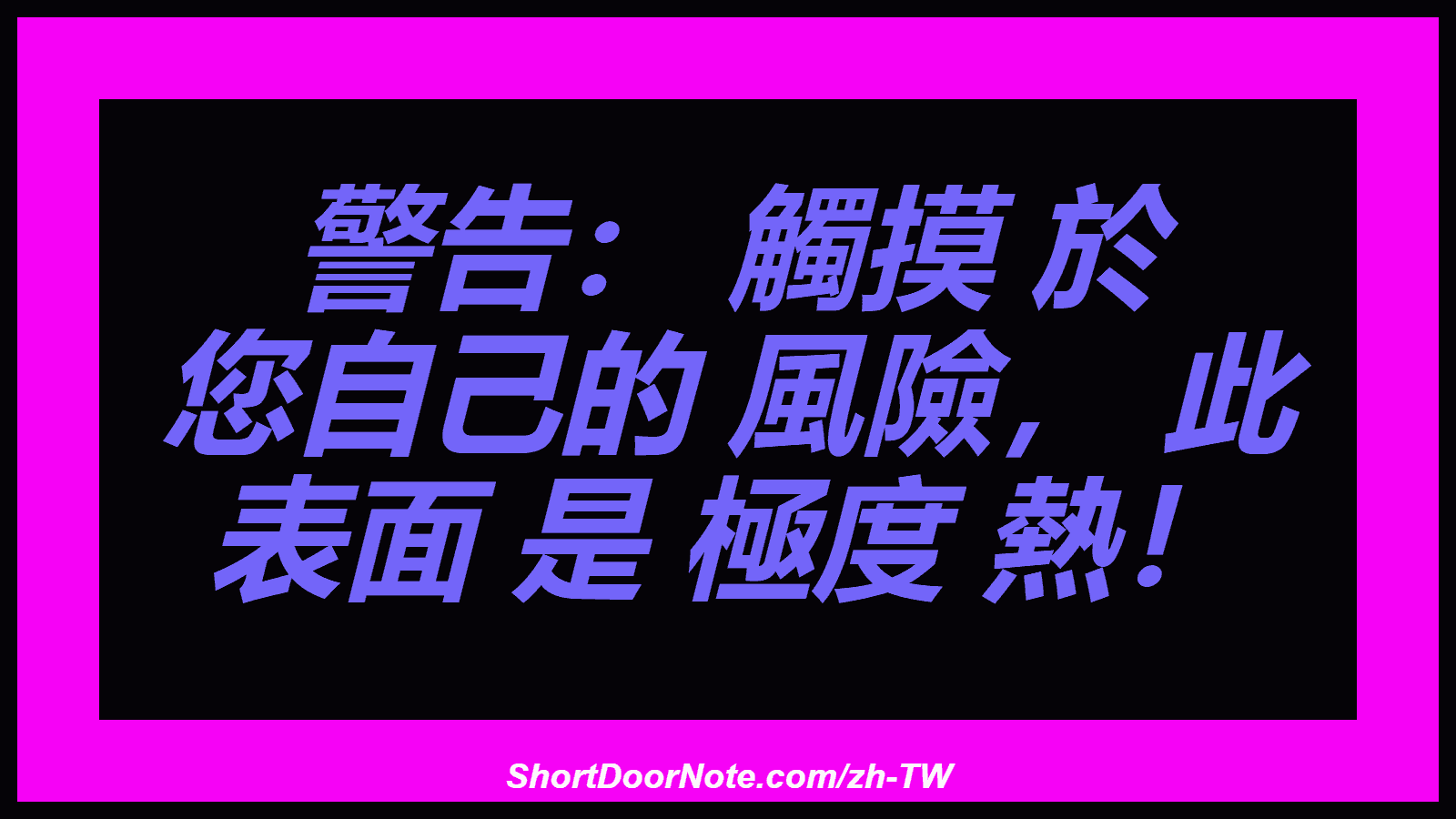 警告： 觸摸 於 您自己的 風險， 此 表面 是 極度 熱！
