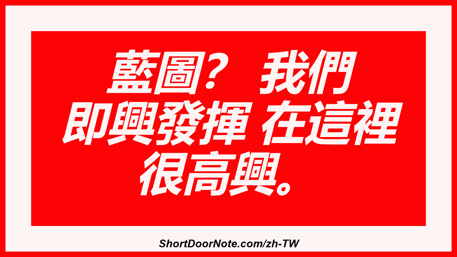 藍圖？ 我們 即興發揮 在這裡 很高興。
