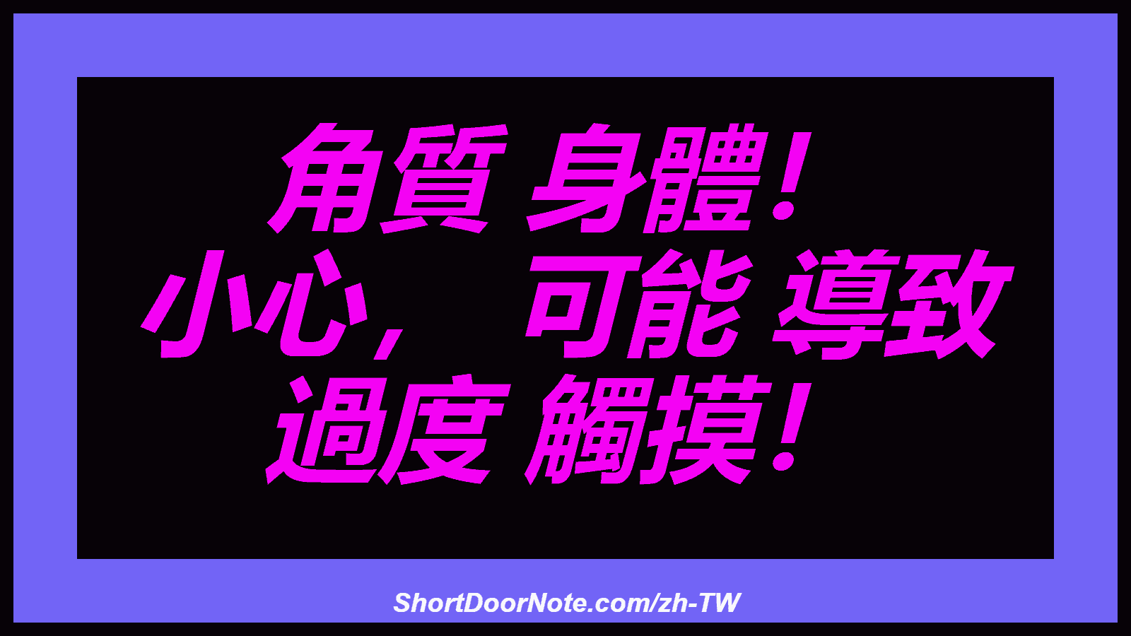 角質 身體！ 小心， 可能 導致 過度 觸摸！
