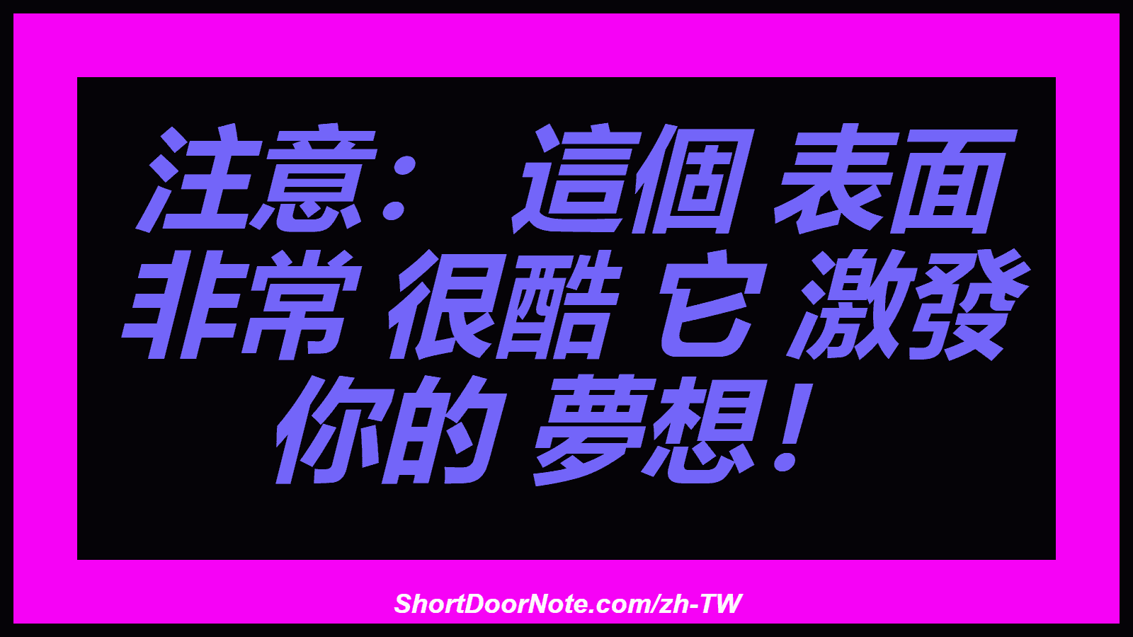 注意： 這個 表面 非常 很酷 它 激發 你的 夢想！
