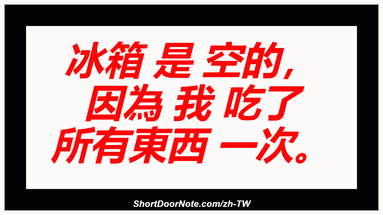 冰箱 是 空的， 因為 我 吃了 所有東西 一次。
