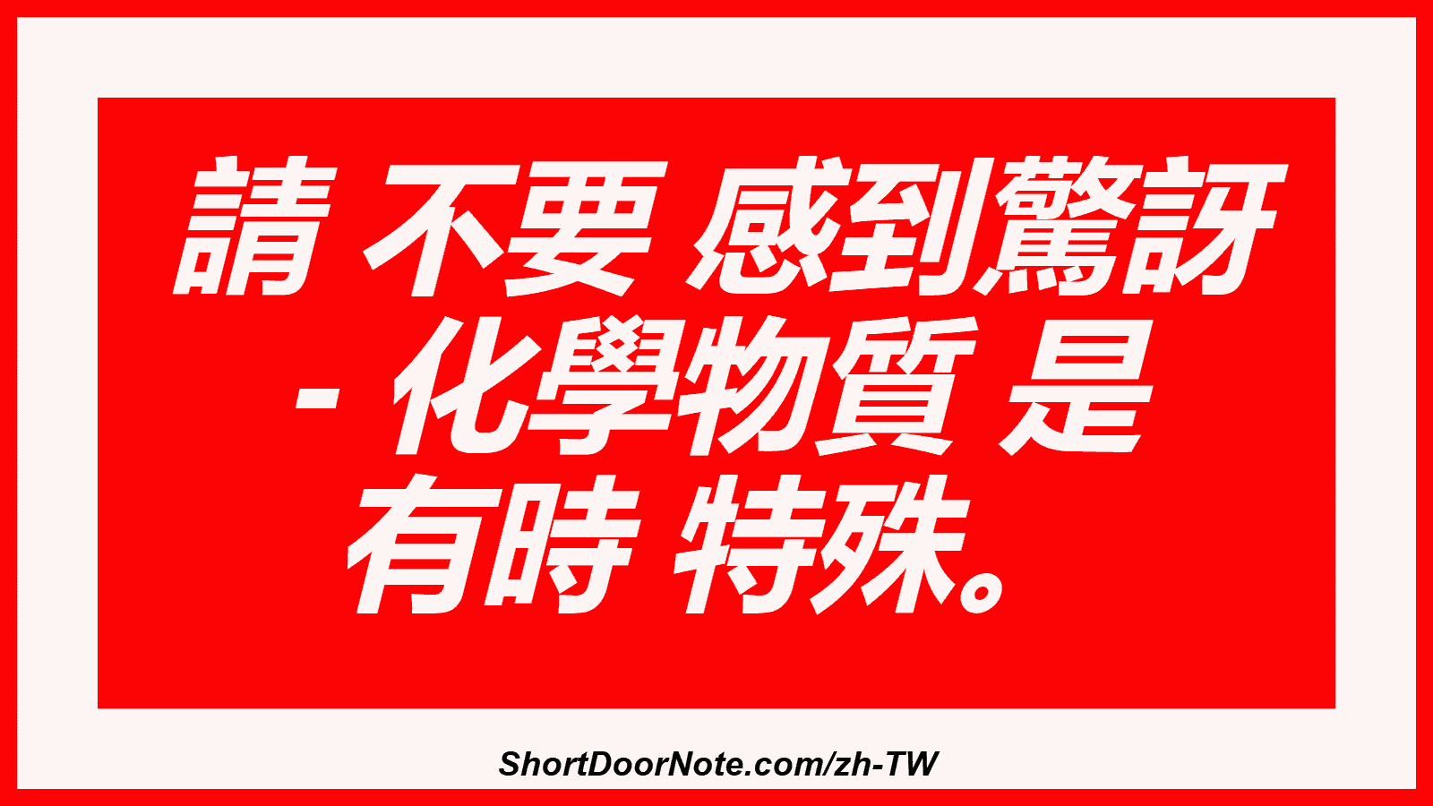 請 不要 感到驚訝 - 化學物質 是 有時 特殊。
