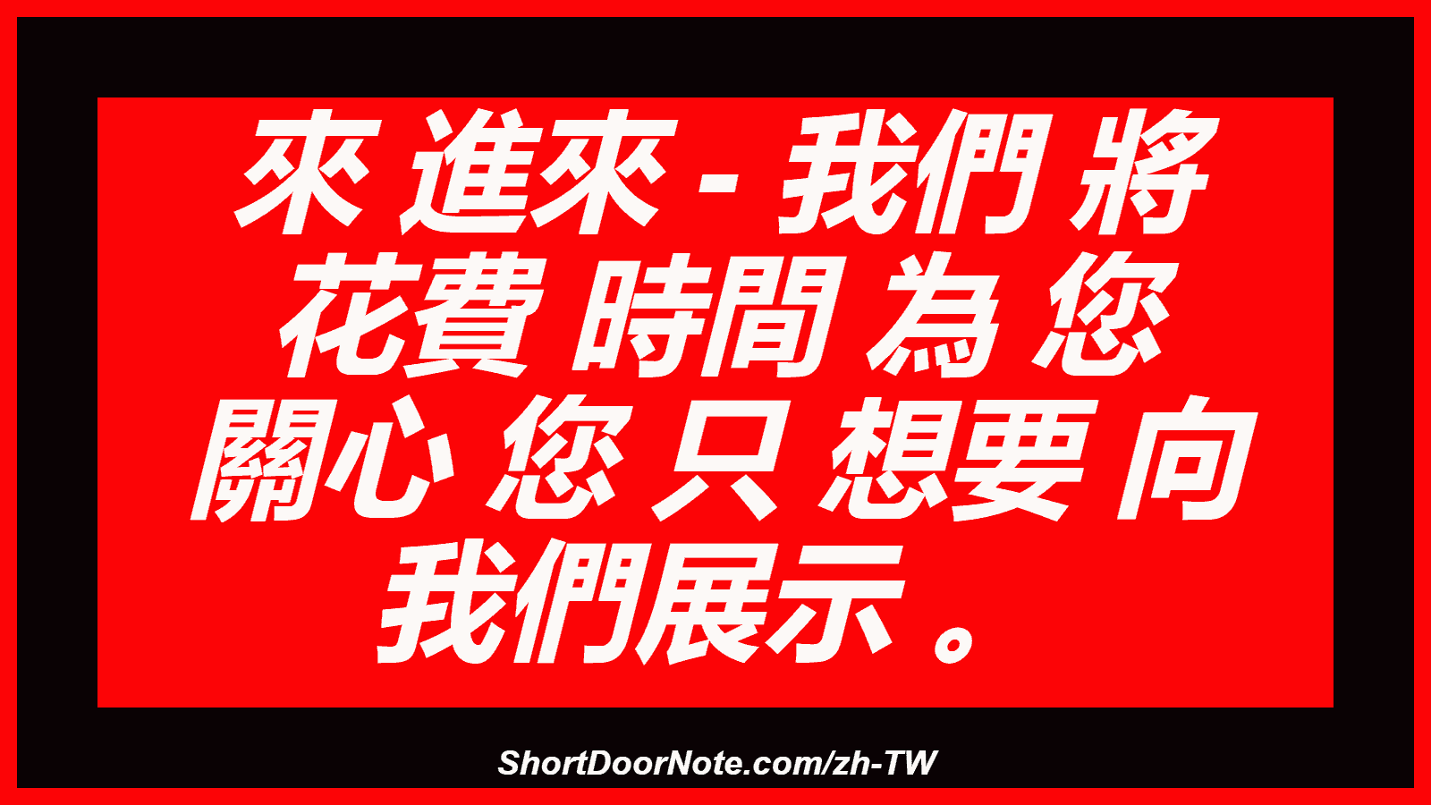 來 進來 - 我們 將 花費 時間 為 您 關心 您 只 想要 向 我們展示 。

