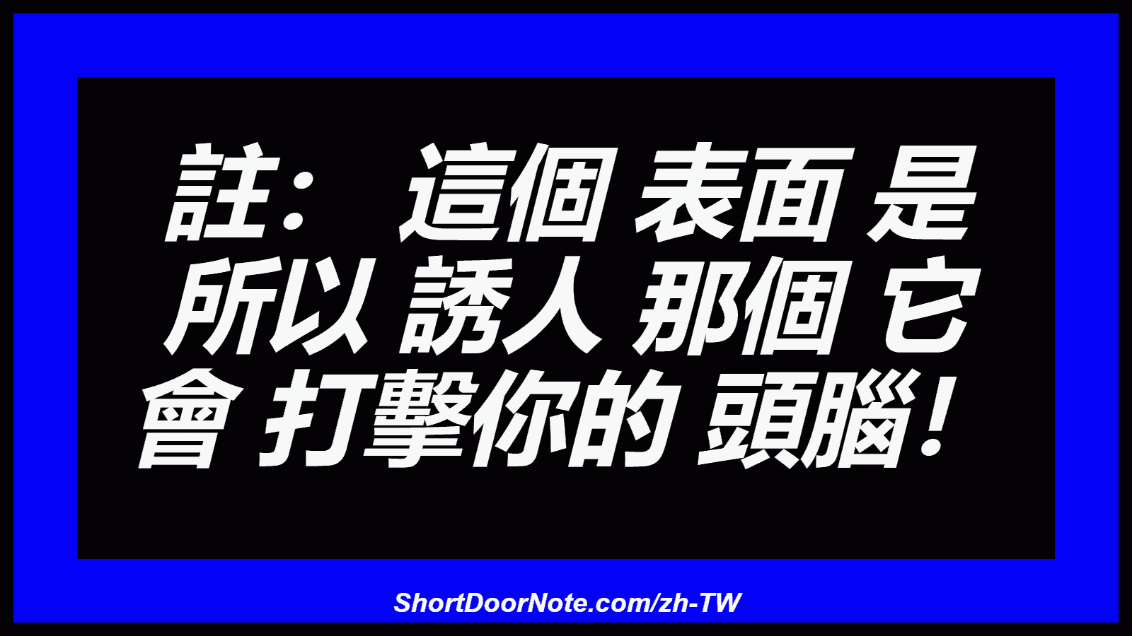 註： 這個 表面 是 所以 誘人 那個 它 會 打擊你的 頭腦！
