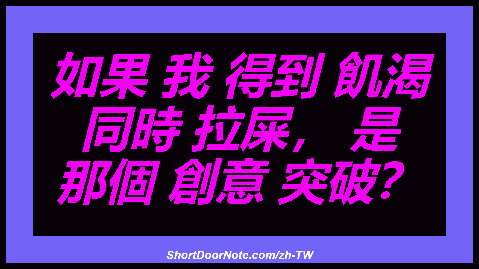 如果 我 得到 飢渴 同時 拉屎， 是 那個 創意 突破？
