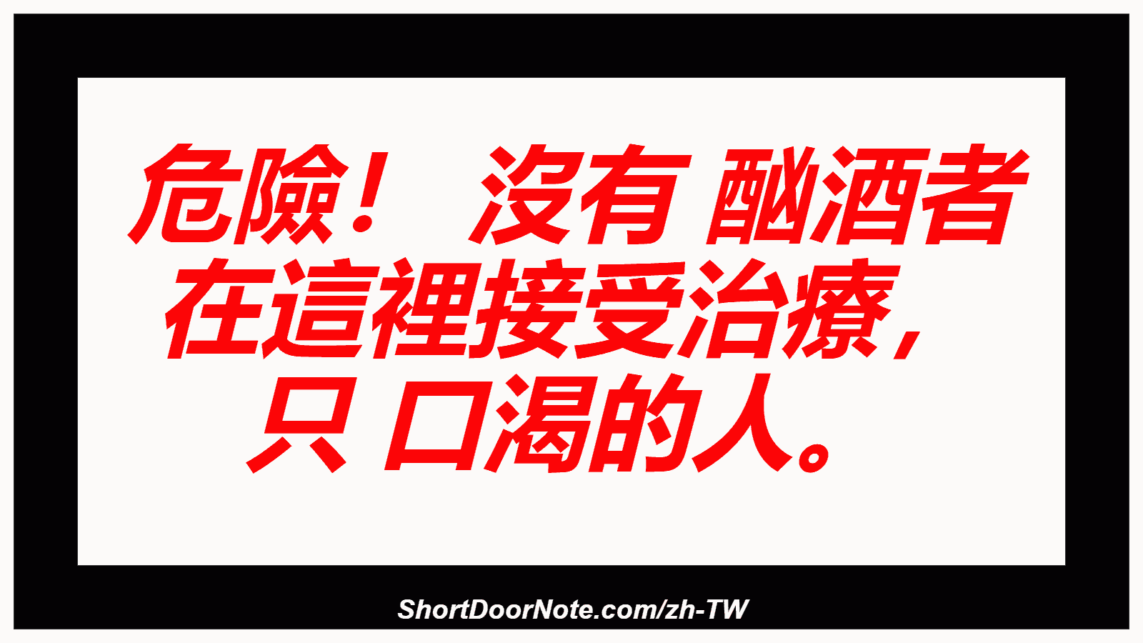 危險！ 沒有 酗酒者 在這裡接受治療， 只 口渴的人。

