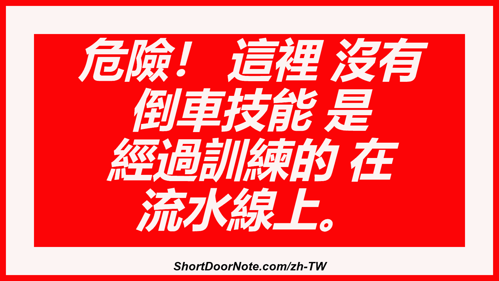 危險！ 這裡 沒有 倒車技能 是 經過訓練的 在 流水線上。
