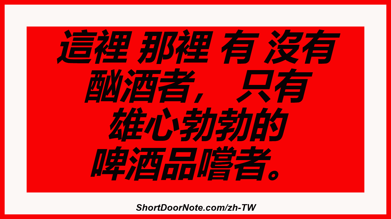 這裡 那裡 有 沒有 酗酒者， 只有 雄心勃勃的 啤酒品嚐者。
