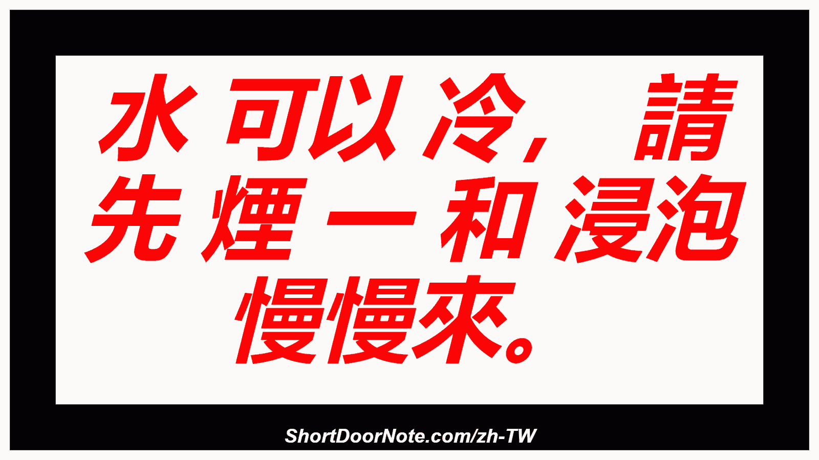 水 可以 冷， 請 先 煙 一 和 浸泡 慢慢來。
