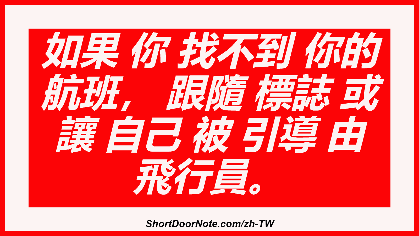 如果 你 找不到 你的 航班， 跟隨 標誌 或 讓 自己 被 引導 由 飛行員。
