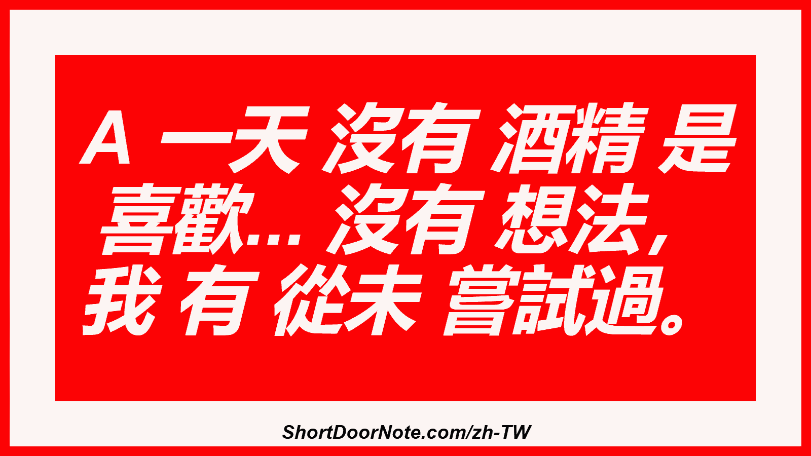A 一天 沒有 酒精 是 喜歡... 沒有 想法， 我 有 從未 嘗試過。
